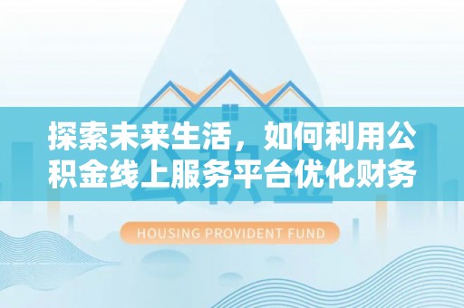当阳探索未来生活，如何利用公积金线上服务平台优化财务管理