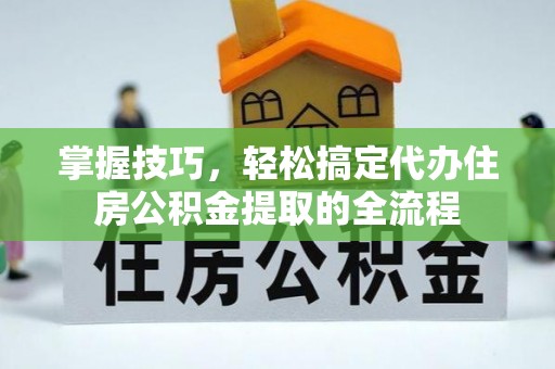 当阳掌握技巧，轻松搞定代办住房公积金提取的全流程