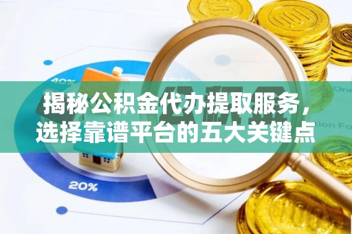 当阳揭秘公积金代办提取服务，选择靠谱平台的五大关键点