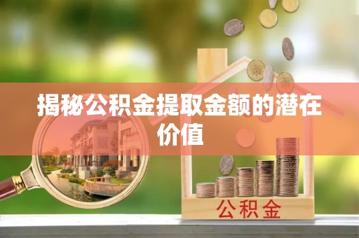 当阳揭秘公积金提取金额的潜在价值
