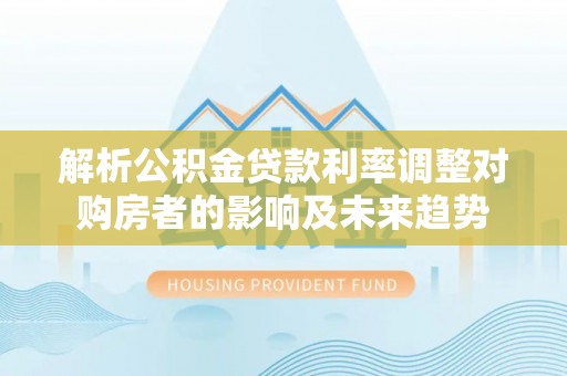 当阳解析公积金贷款利率调整对购房者的影响及未来趋势