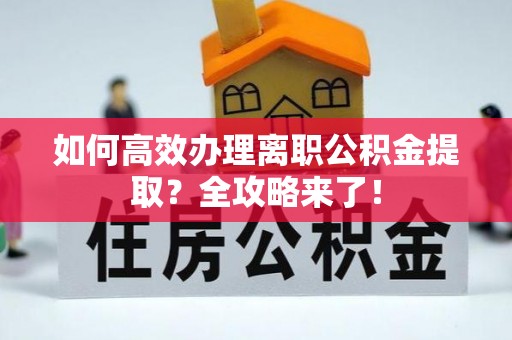 当阳如何高效办理离职公积金提取？全攻略来了！