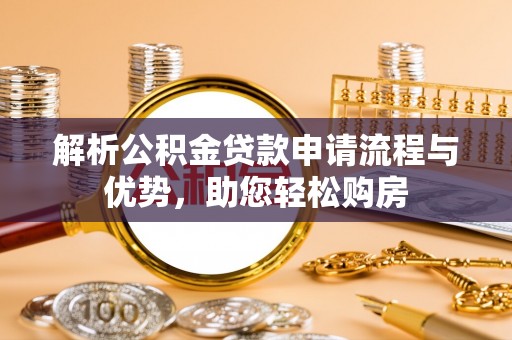 当阳解析公积金贷款申请流程与优势，助您轻松购房