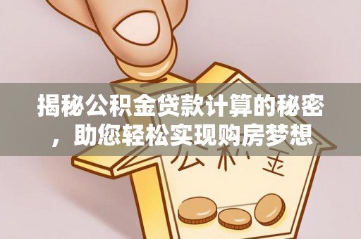 当阳揭秘公积金贷款计算的秘密，助您轻松实现购房梦想