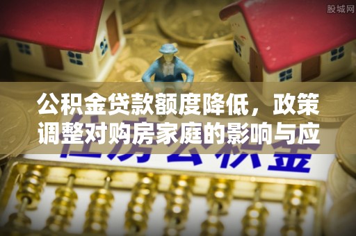 当阳公积金贷款额度降低，政策调整对购房家庭的影响与应对策略