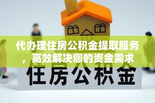 当阳代办理住房公积金提取服务，高效解决您的资金需求