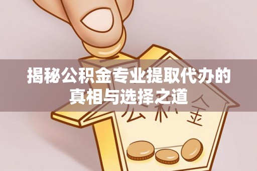 当阳揭秘公积金专业提取代办的真相与选择之道