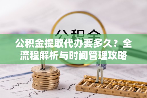 当阳公积金提取代办要多久？全流程解析与时间管理攻略