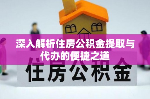 当阳深入解析住房公积金提取与代办的便捷之道