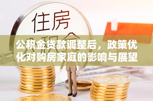 当阳公积金贷款调整后，政策优化对购房家庭的影响与展望