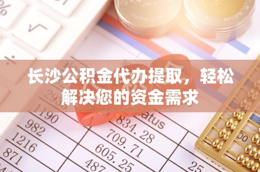 当阳长沙公积金代办提取，轻松解决您的资金需求