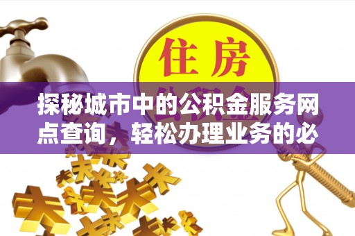 当阳探秘城市中的公积金服务网点查询，轻松办理业务的必备指南