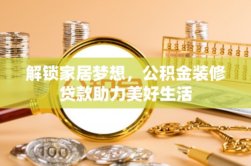 当阳解锁家居梦想，公积金装修贷款助力美好生活