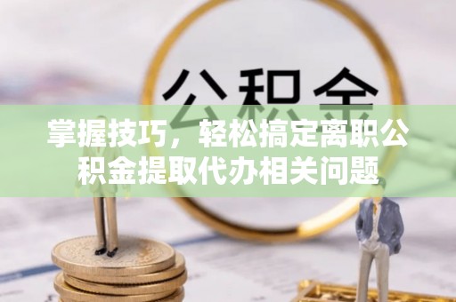 当阳掌握技巧，轻松搞定离职公积金提取代办相关问题