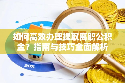 当阳如何高效办理提取离职公积金？指南与技巧全面解析