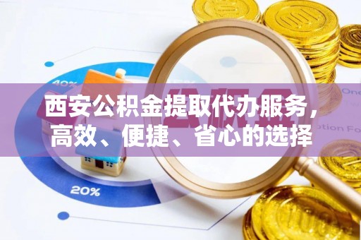 当阳西安公积金提取代办服务，高效、便捷、省心的选择