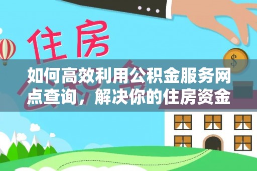 当阳如何高效利用公积金服务网点查询，解决你的住房资金难题
