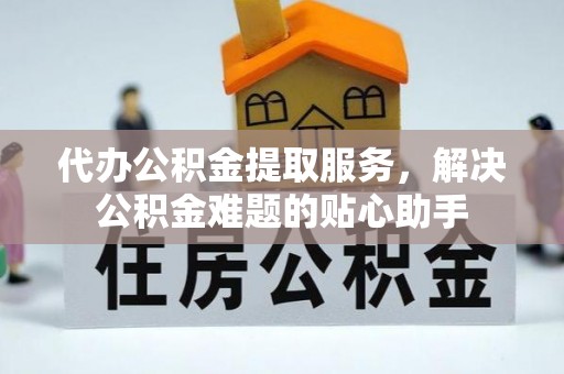 当阳代办公积金提取服务，解决公积金难题的贴心助手