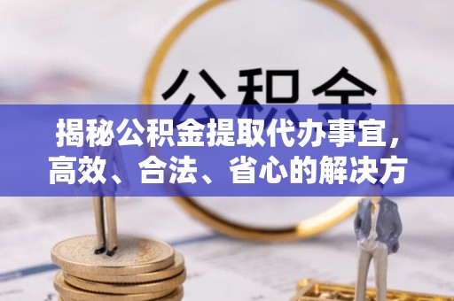 当阳揭秘公积金提取代办事宜，高效、合法、省心的解决方案