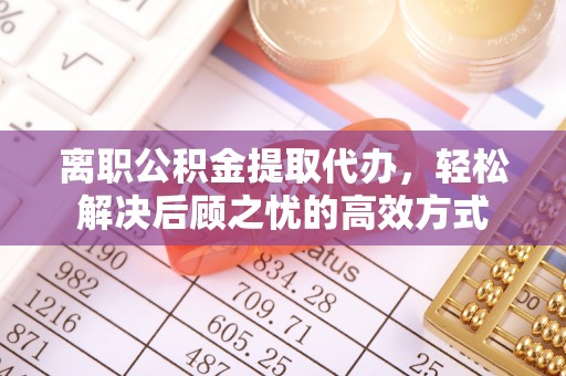 当阳离职公积金提取代办，轻松解决后顾之忧的高效方式