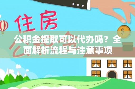 当阳公积金提取可以代办吗？全面解析流程与注意事项