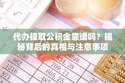 当阳代办提取公积金靠谱吗？揭秘背后的真相与注意事项