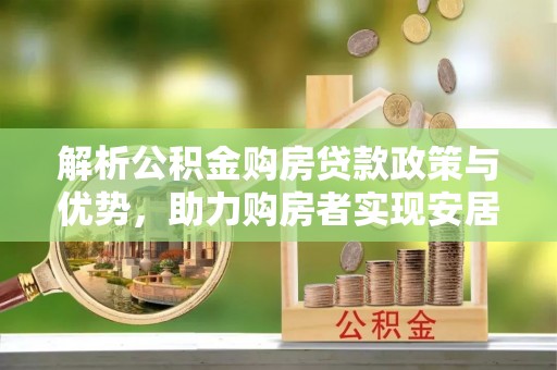 当阳解析公积金购房贷款政策与优势，助力购房者实现安居梦想