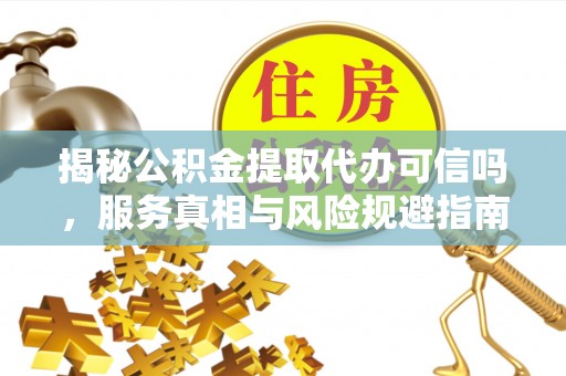 当阳揭秘公积金提取代办可信吗，服务真相与风险规避指南