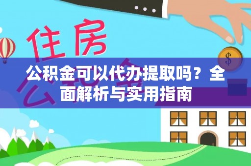 当阳公积金可以代办提取吗？全面解析与实用指南