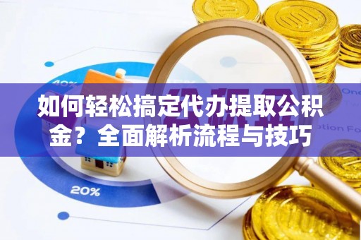 当阳如何轻松搞定代办提取公积金？全面解析流程与技巧