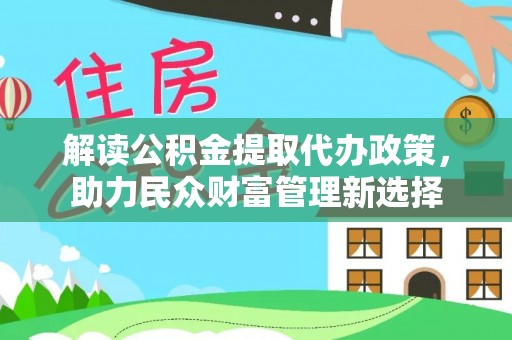 当阳解读公积金提取代办政策，助力民众财富管理新选择