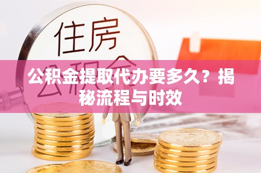 当阳公积金提取代办要多久？揭秘流程与时效