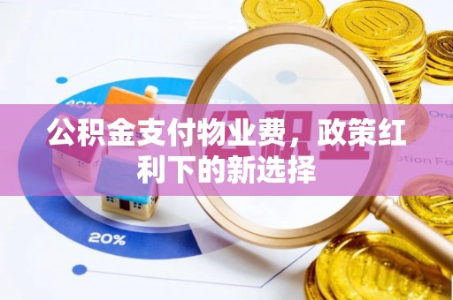 当阳公积金支付物业费，政策红利下的新选择