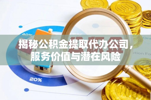 当阳揭秘公积金提取代办公司，服务价值与潜在风险