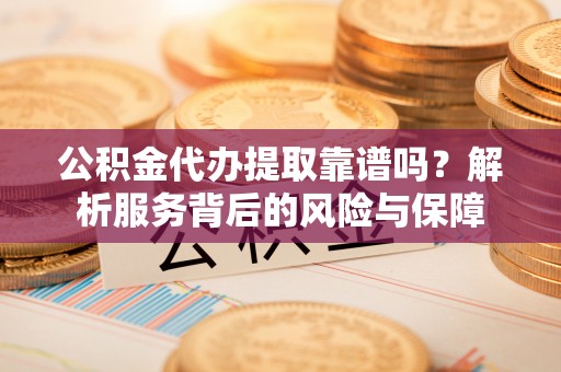 当阳公积金代办提取靠谱吗？解析服务背后的风险与保障