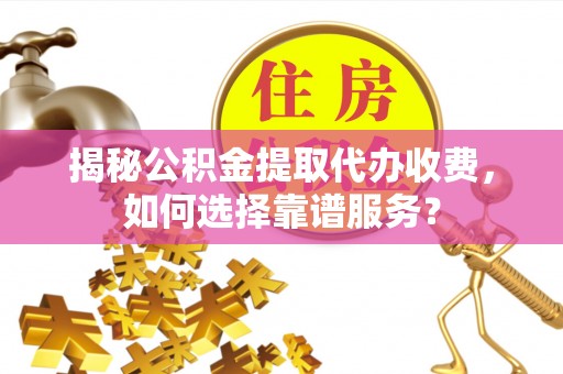 当阳揭秘公积金提取代办收费，如何选择靠谱服务？