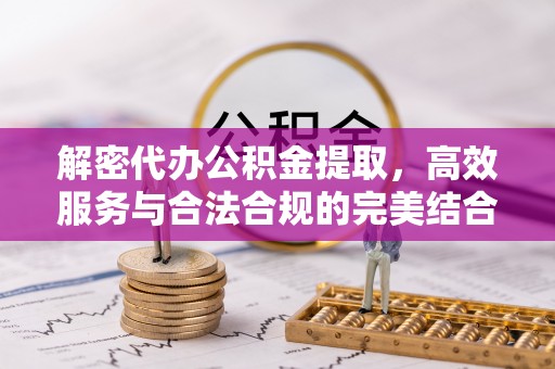 当阳解密代办公积金提取，高效服务与合法合规的完美结合