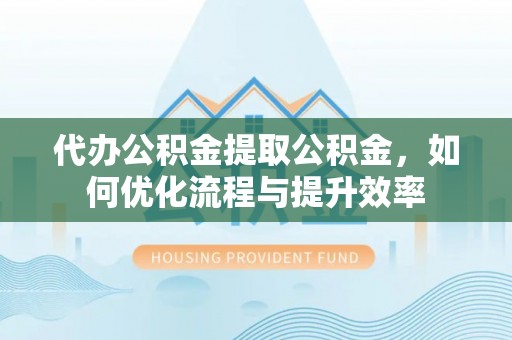 当阳代办公积金提取公积金，如何优化流程与提升效率