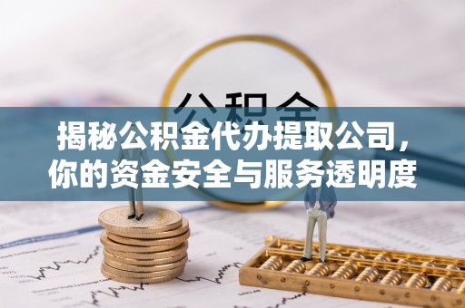 当阳揭秘公积金代办提取公司，你的资金安全与服务透明度全解析