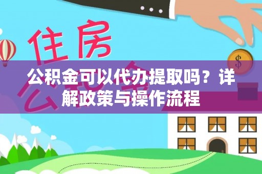 当阳公积金可以代办提取吗？详解政策与操作流程