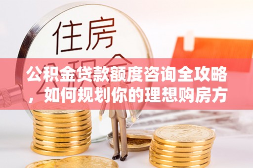 当阳公积金贷款额度咨询全攻略，如何规划你的理想购房方案