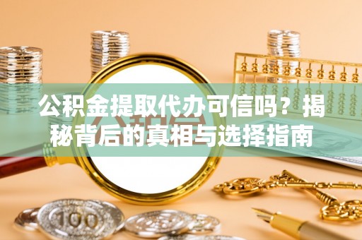 当阳公积金提取代办可信吗？揭秘背后的真相与选择指南