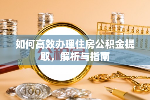 当阳如何高效办理住房公积金提取，解析与指南