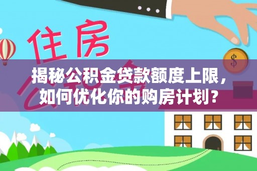 当阳揭秘公积金贷款额度上限，如何优化你的购房计划？