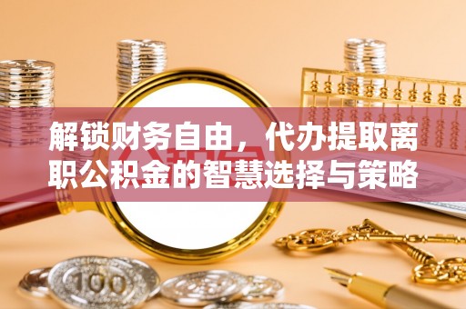 当阳解锁财务自由，代办提取离职公积金的智慧选择与策略