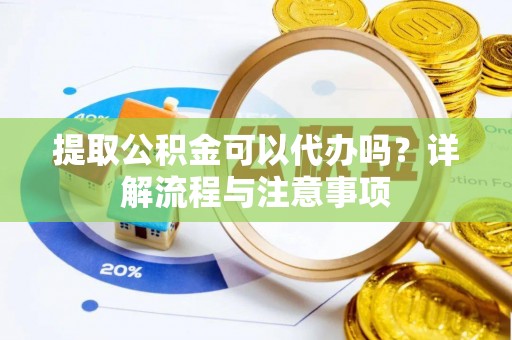 当阳提取公积金可以代办吗？详解流程与注意事项