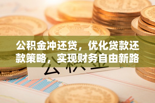 当阳公积金冲还贷，优化贷款还款策略，实现财务自由新路径