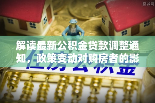 当阳解读最新公积金贷款调整通知，政策变动对购房者的影响