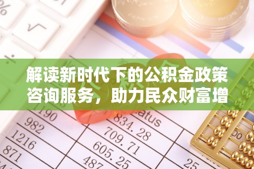 当阳解读新时代下的公积金政策咨询服务，助力民众财富增值与安居梦想
