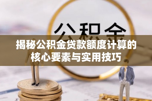 当阳揭秘公积金贷款额度计算的核心要素与实用技巧